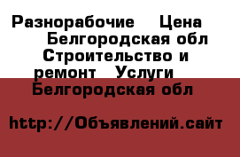 Разнорабочие  › Цена ­ 100 - Белгородская обл. Строительство и ремонт » Услуги   . Белгородская обл.